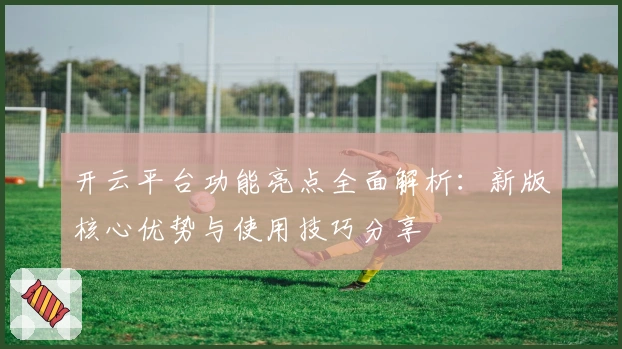 开云平台功能亮点全面解析:新版核心优势与使用技巧分享