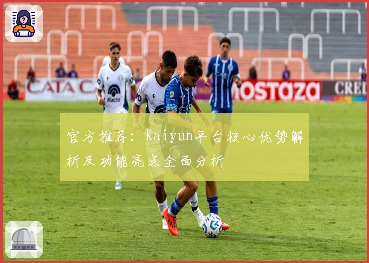 官方推荐：Kaiyun平台核心优势解析及功能亮点全面分析