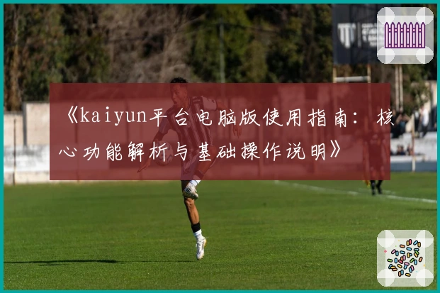 《kaiyun平台电脑版使用指南:核心功能解析与基础操作说明》