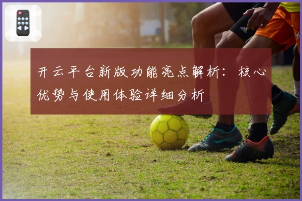 开云平台新版功能亮点解析:核心优势与使用体验详细分析