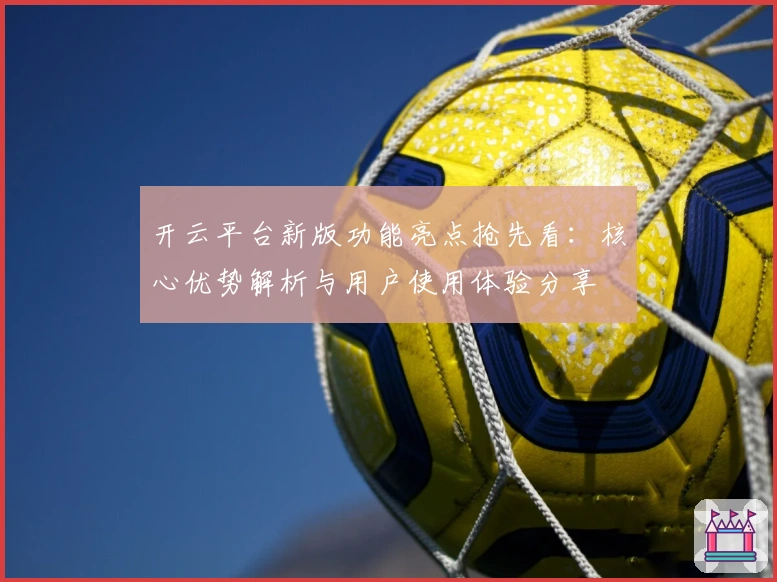 开云平台新版功能亮点抢先看：核心优势解析与用户使用体验分享