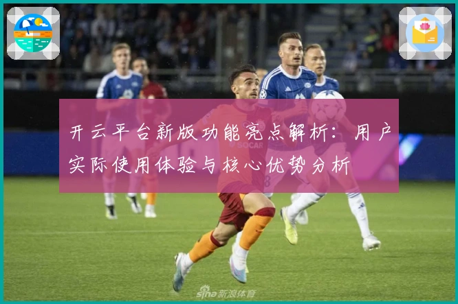 开云平台新版功能亮点解析：用户实际使用体验与核心优势分析