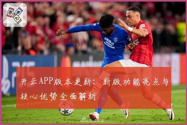 开云APP版本更新：新版功能亮点与核心优势全面解析