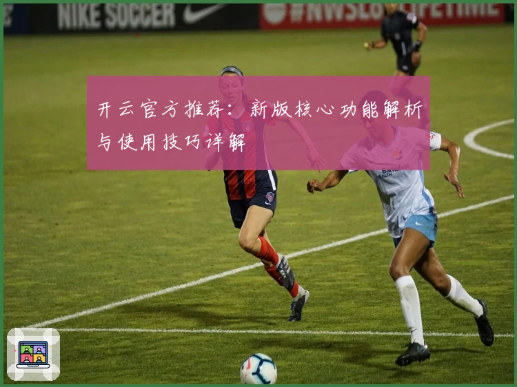 开云官方推荐：新版核心功能解析与使用技巧详解