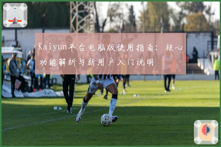 Kaiyun平台电脑版使用指南：核心功能解析与新用户入门说明