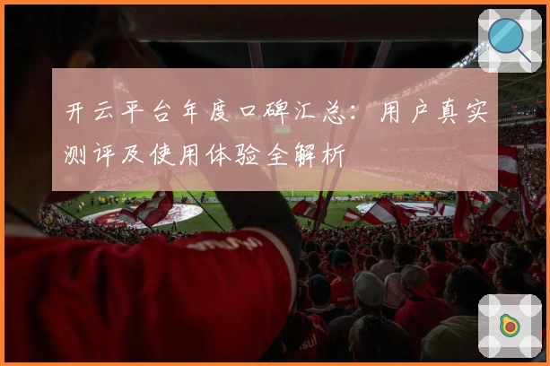 开云平台年度口碑汇总：用户真实测评及使用体验全解析