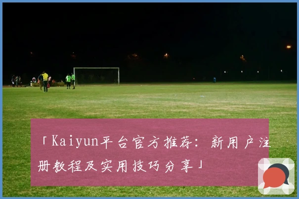 「Kaiyun平台官方推荐：新用户注册教程及实用技巧分享」