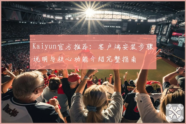 Kaiyun官方推荐：客户端安装步骤说明与核心功能介绍完整指南