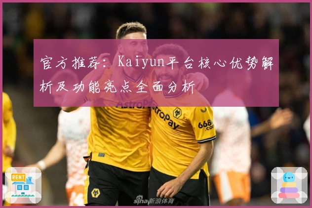 官方推荐:Kaiyun平台核心优势解析及功能亮点全面分析