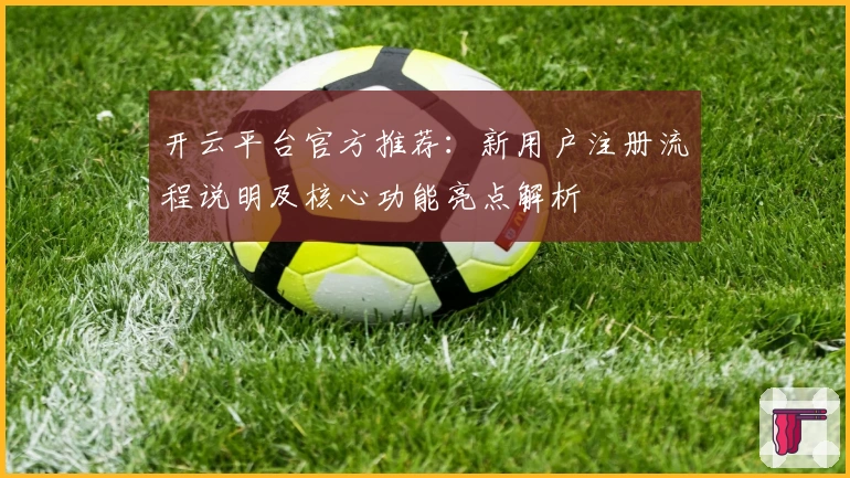 开云平台官方推荐：新用户注册流程说明及核心功能亮点解析