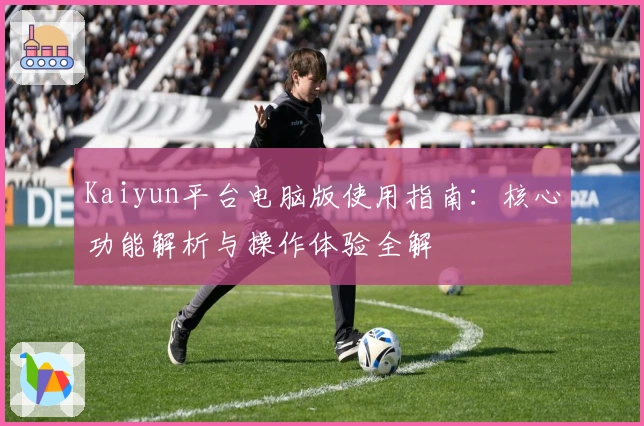 Kaiyun平台电脑版使用指南:核心功能解析与操作体验全解