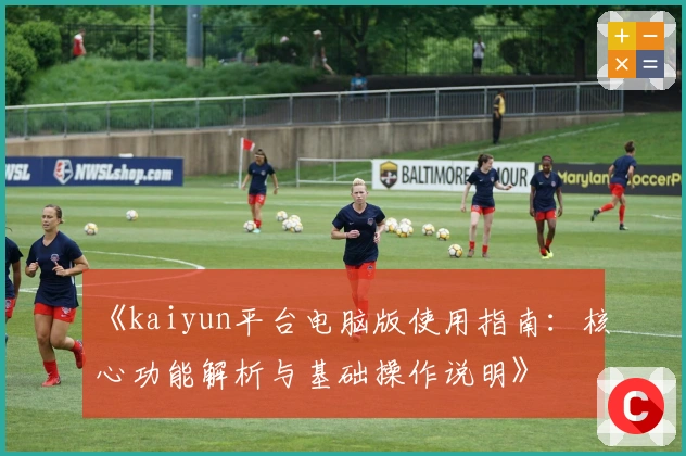 《kaiyun平台电脑版使用指南：核心功能解析与基础操作说明》