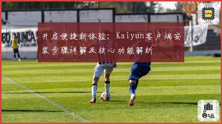 开启便捷新体验：Kaiyun客户端安装步骤详解及核心功能解析