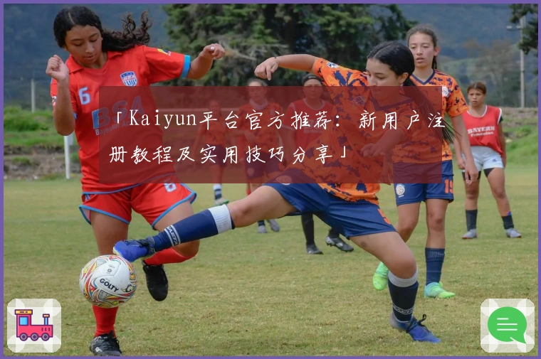 「Kaiyun平台官方推荐：新用户注册教程及实用技巧分享」