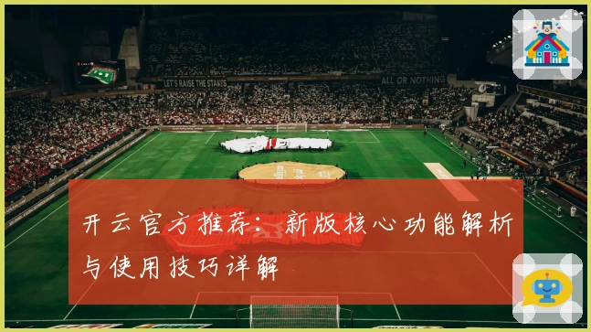 开云官方推荐：新版核心功能解析与使用技巧详解