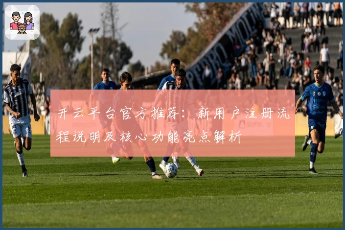 开云平台官方推荐：新用户注册流程说明及核心功能亮点解析