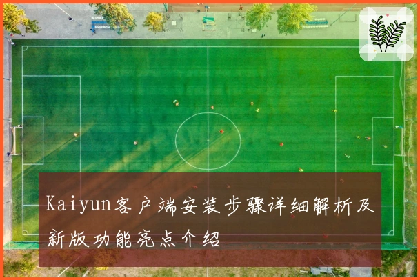 Kaiyun客户端安装步骤详细解析及新版功能亮点介绍