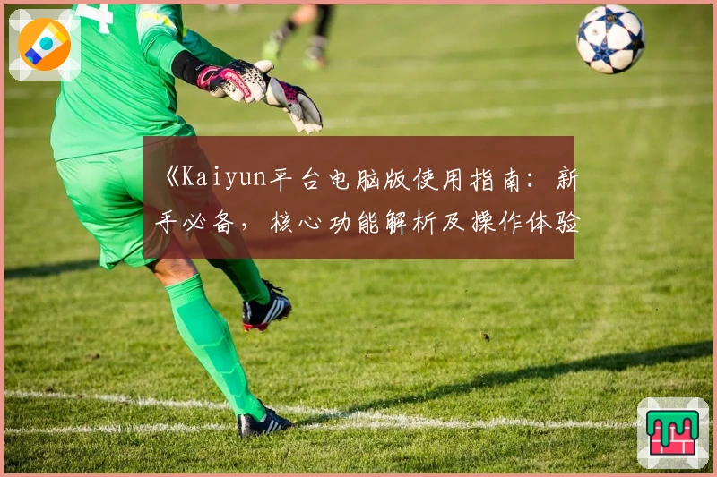 《Kaiyun平台电脑版使用指南：新手必备，核心功能解析及操作体验分享》