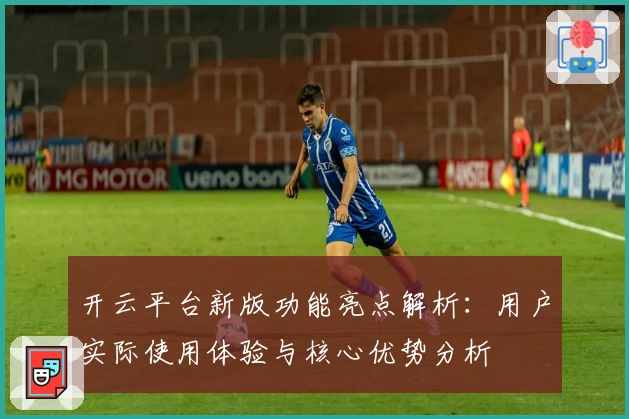 开云平台新版功能亮点解析：用户实际使用体验与核心优势分析