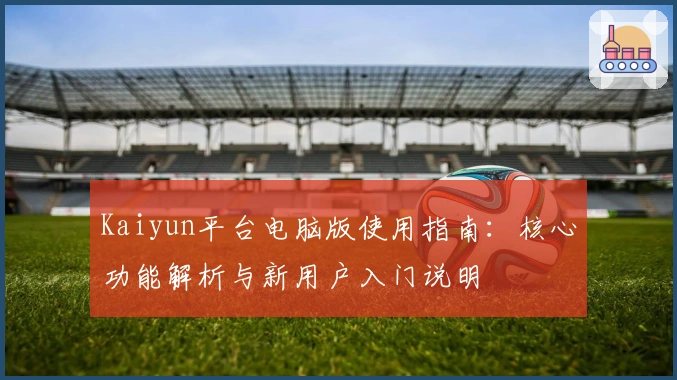 Kaiyun平台电脑版使用指南：核心功能解析与新用户入门说明