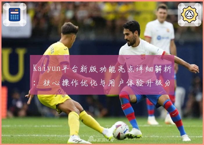 Kaiyun平台新版功能亮点详细解析:核心操作优化与用户体验升级分析