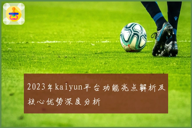 2023年kaiyun平台功能亮点解析及核心优势深度分析