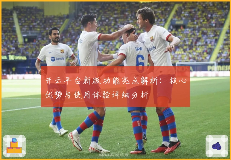 开云平台新版功能亮点解析：核心优势与使用体验详细分析