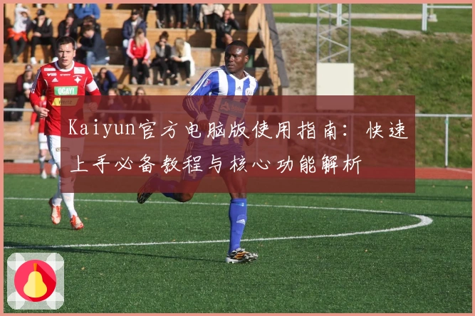 Kaiyun官方电脑版使用指南：快速上手必备教程与核心功能解析