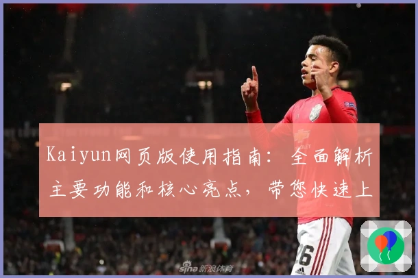 Kaiyun网页版使用指南：全面解析主要功能和核心亮点，带您快速上手新手必备技巧