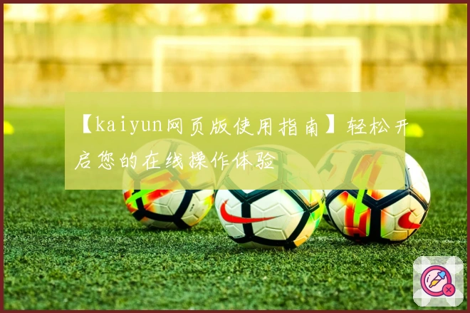 【kaiyun网页版使用指南】轻松开启您的在线操作体验