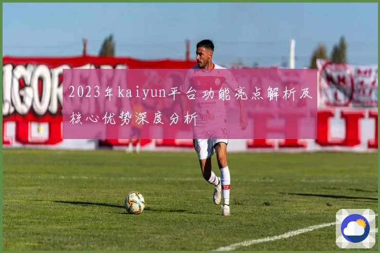 2023年kaiyun平台功能亮点解析及核心优势深度分析