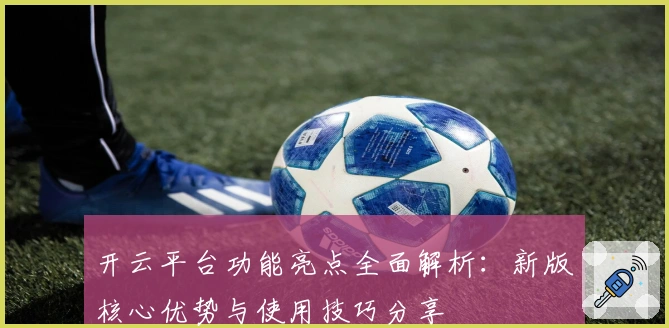 开云平台功能亮点全面解析：新版核心优势与使用技巧分享
